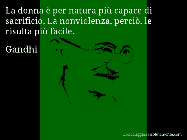 Aforisma di Gandhi : La donna è per natura più capace di sacrificio. La nonviolenza, perciò, le risulta più facile.