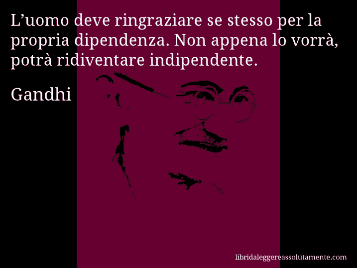 Aforisma di Gandhi : L’uomo deve ringraziare se stesso per la propria dipendenza. Non appena lo vorrà, potrà ridiventare indipendente.