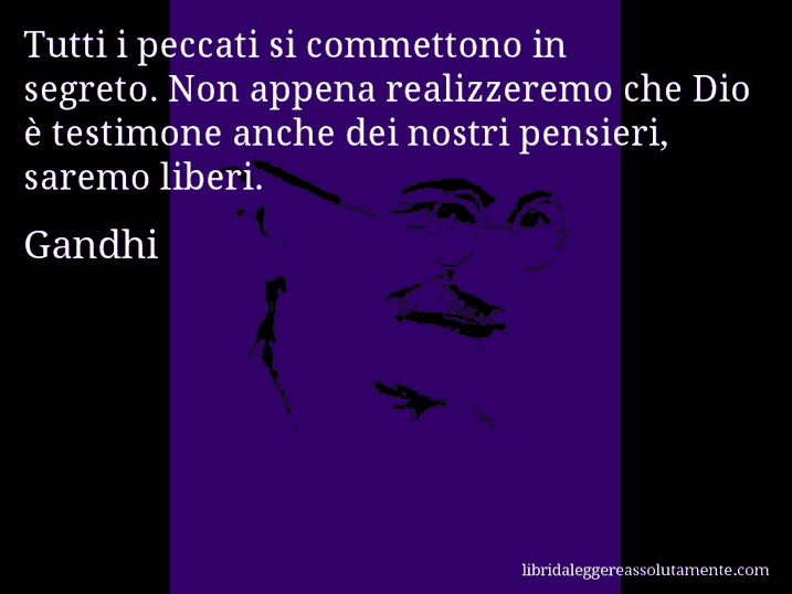 Aforisma di Gandhi : Tutti i peccati si commettono in segreto. Non appena realizzeremo che Dio è testimone anche dei nostri pensieri, saremo liberi.