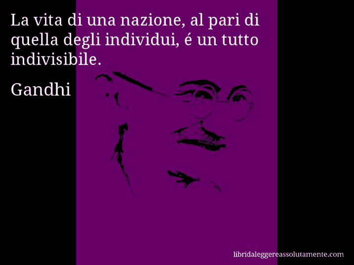 Aforisma di Gandhi : La vita di una nazione, al pari di quella degli individui, é un tutto indivisibile.