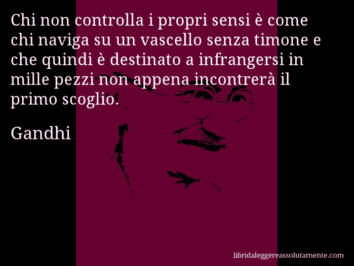 Aforisma di Gandhi : Chi non controlla i propri sensi è come chi naviga su un vascello senza timone e che quindi è destinato a infrangersi in mille pezzi non appena incontrerà il primo scoglio.