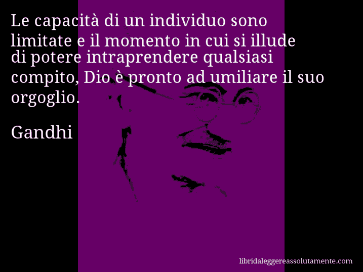 Aforisma di Gandhi : Le capacità di un individuo sono limitate e il momento in cui si illude di potere intraprendere qualsiasi compito, Dio è pronto ad umiliare il suo orgoglio.