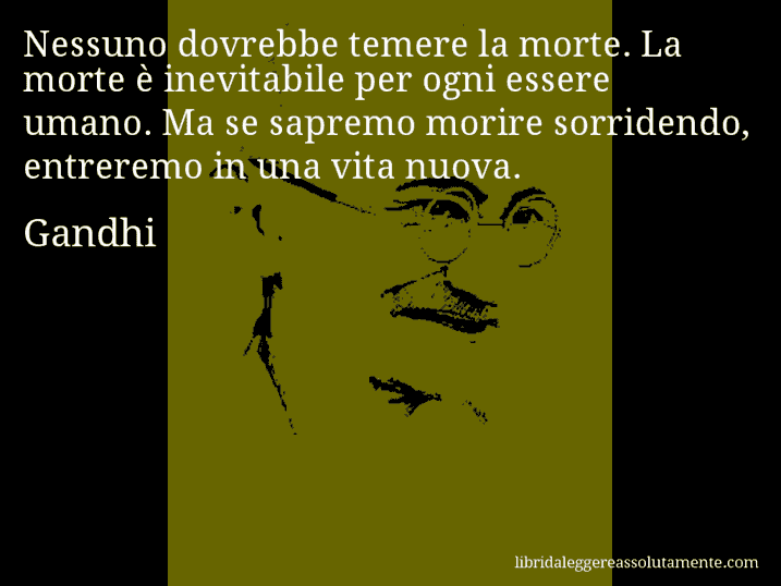 Aforisma di Gandhi : Nessuno dovrebbe temere la morte. La morte è inevitabile per ogni essere umano. Ma se sapremo morire sorridendo, entreremo in una vita nuova.