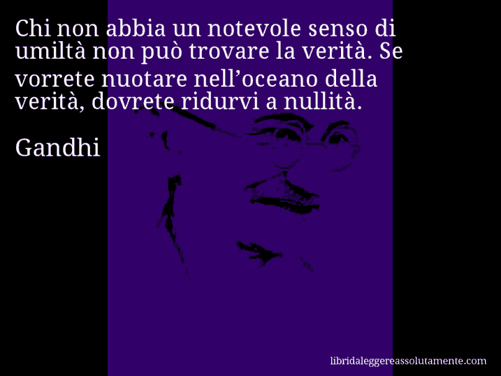 Aforisma di Gandhi : Chi non abbia un notevole senso di umiltà non può trovare la verità. Se vorrete nuotare nell’oceano della verità, dovrete ridurvi a nullità.