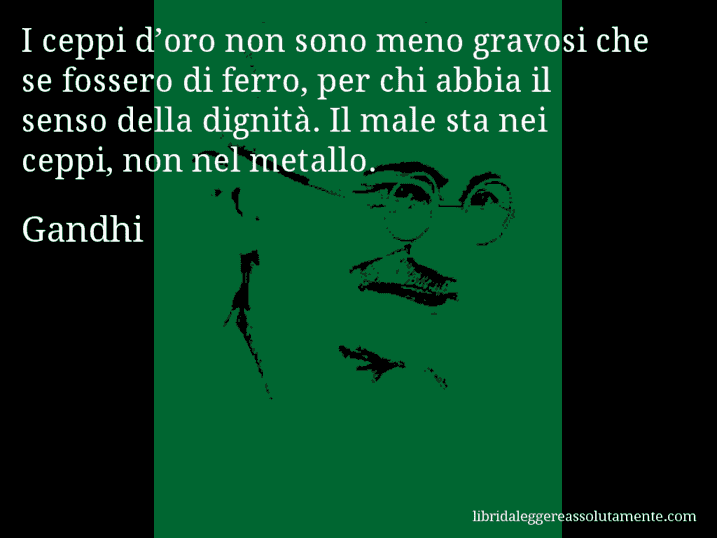 Aforisma di Gandhi : I ceppi d’oro non sono meno gravosi che se fossero di ferro, per chi abbia il senso della dignità. Il male sta nei ceppi, non nel metallo.