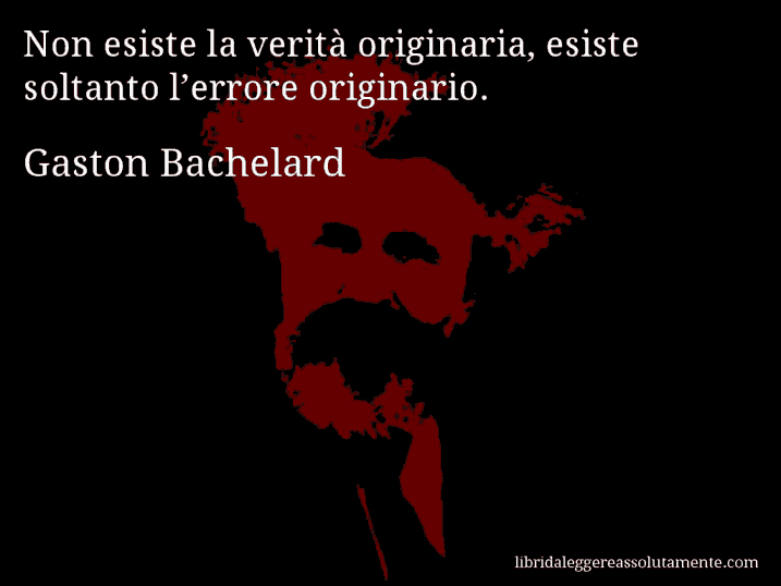 Aforisma di Gaston Bachelard : Non esiste la verità originaria, esiste soltanto l’errore originario.