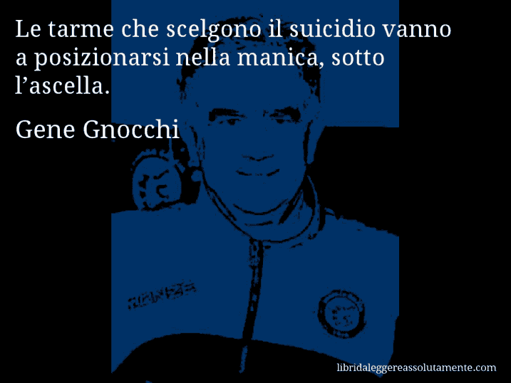 Aforisma di Gene Gnocchi : Le tarme che scelgono il suicidio vanno a posizionarsi nella manica, sotto l’ascella.