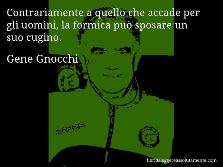 Aforisma di Gene Gnocchi : Contrariamente a quello che accade per gli uomini, la formica può sposare un suo cugino.