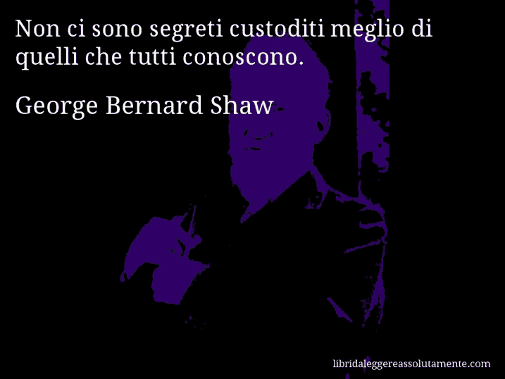 Aforisma di George Bernard Shaw : Non ci sono segreti custoditi meglio di quelli che tutti conoscono.