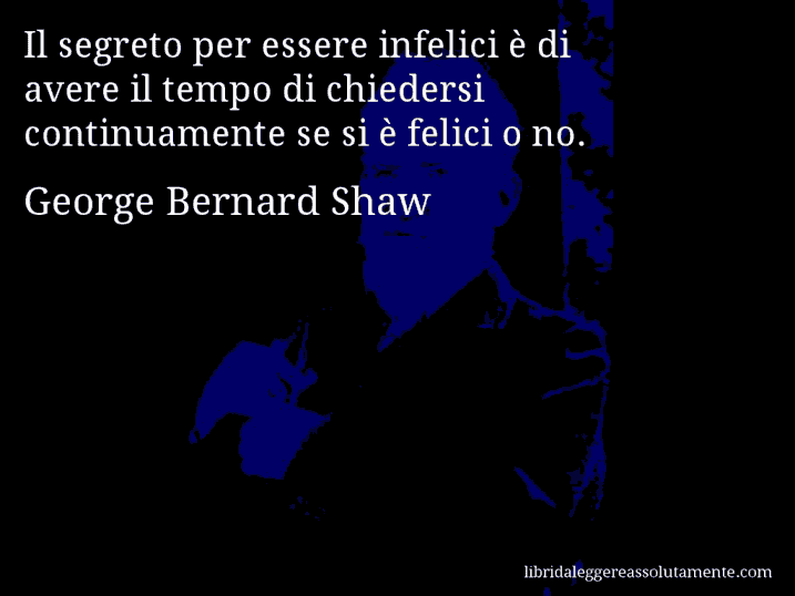 Aforisma di George Bernard Shaw : Il segreto per essere infelici è di avere il tempo di chiedersi continuamente se si è felici o no.