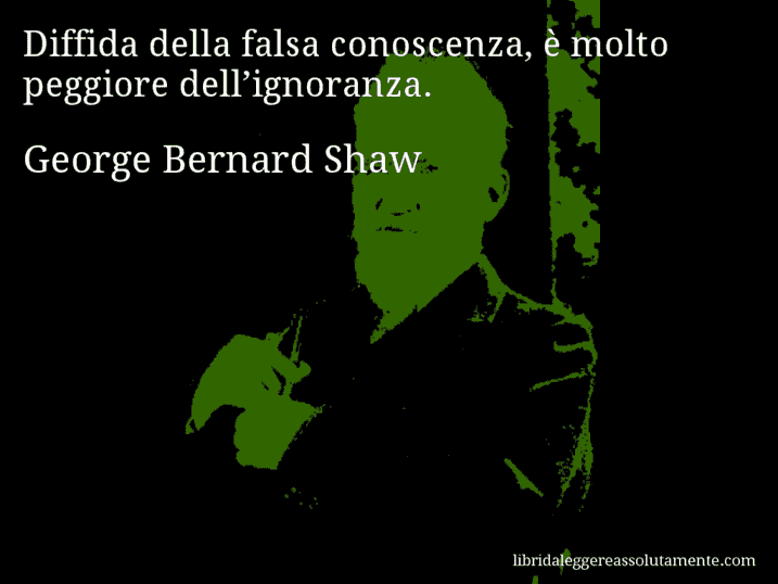 Aforisma di George Bernard Shaw : Diffida della falsa conoscenza, è molto peggiore dell’ignoranza.