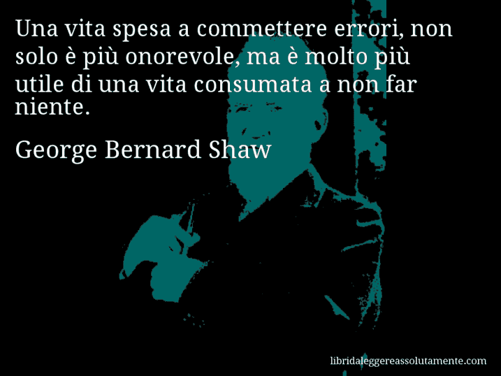 Aforisma di George Bernard Shaw : Una vita spesa a commettere errori, non solo è più onorevole, ma è molto più utile di una vita consumata a non far niente.