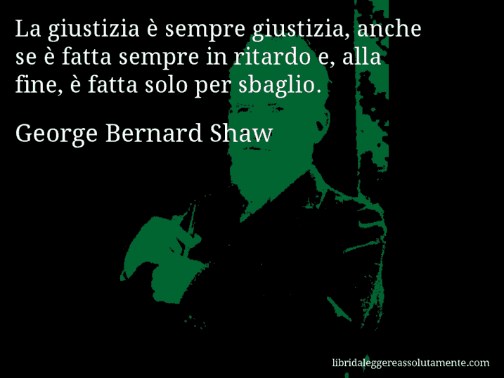 Aforisma di George Bernard Shaw : La giustizia è sempre giustizia, anche se è fatta sempre in ritardo e, alla fine, è fatta solo per sbaglio.