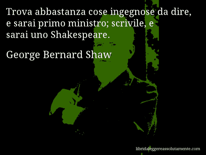 Aforisma di George Bernard Shaw : Trova abbastanza cose ingegnose da dire, e sarai primo ministro; scrivile, e sarai uno Shakespeare.