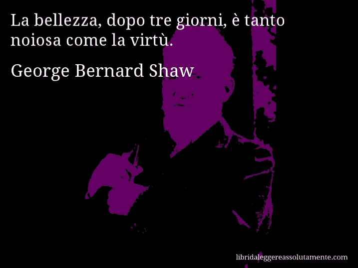 Aforisma di George Bernard Shaw : La bellezza, dopo tre giorni, è tanto noiosa come la virtù.