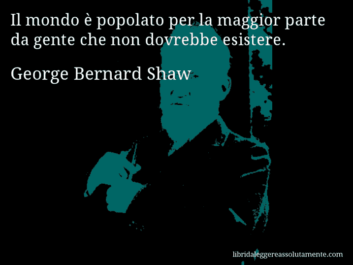 Aforisma di George Bernard Shaw : Il mondo è popolato per la maggior parte da gente che non dovrebbe esistere.