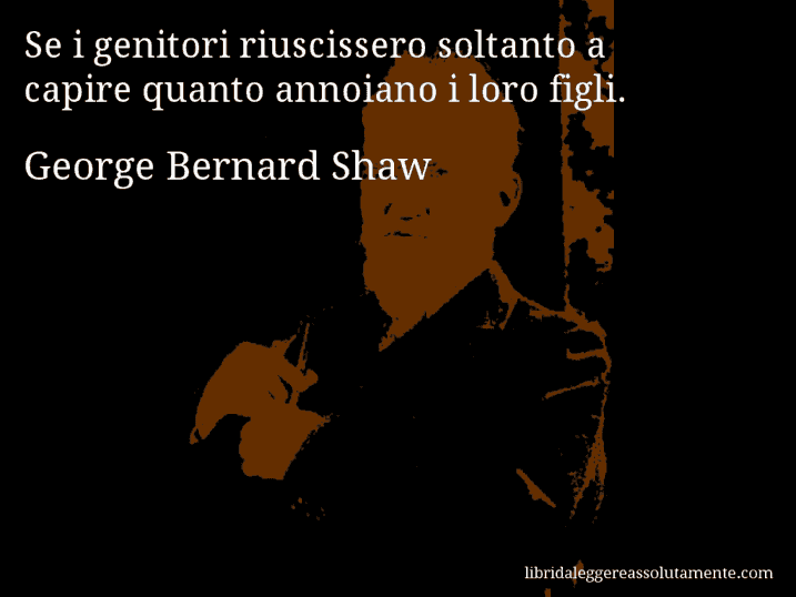 Aforisma di George Bernard Shaw : Se i genitori riuscissero soltanto a capire quanto annoiano i loro figli.