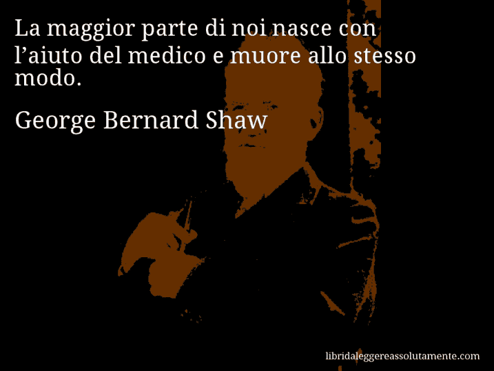 Aforisma di George Bernard Shaw : La maggior parte di noi nasce con l’aiuto del medico e muore allo stesso modo.