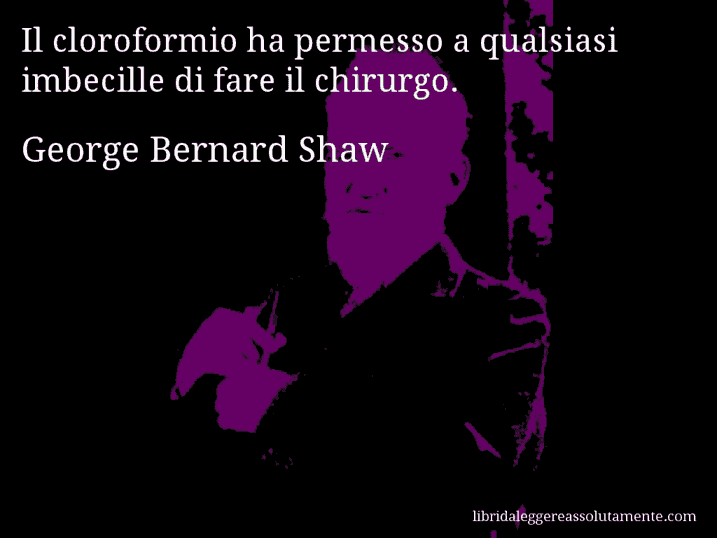 Aforisma di George Bernard Shaw : Il cloroformio ha permesso a qualsiasi imbecille di fare il chirurgo.