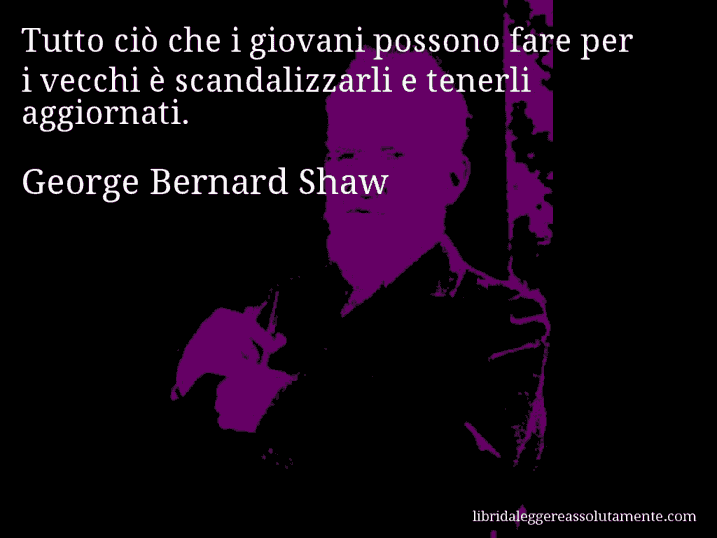 Aforisma di George Bernard Shaw : Tutto ciò che i giovani possono fare per i vecchi è scandalizzarli e tenerli aggiornati.