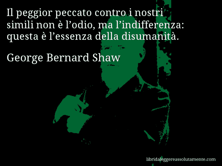 Aforisma di George Bernard Shaw : Il peggior peccato contro i nostri simili non è l’odio, ma l’indifferenza: questa è l’essenza della disumanità.