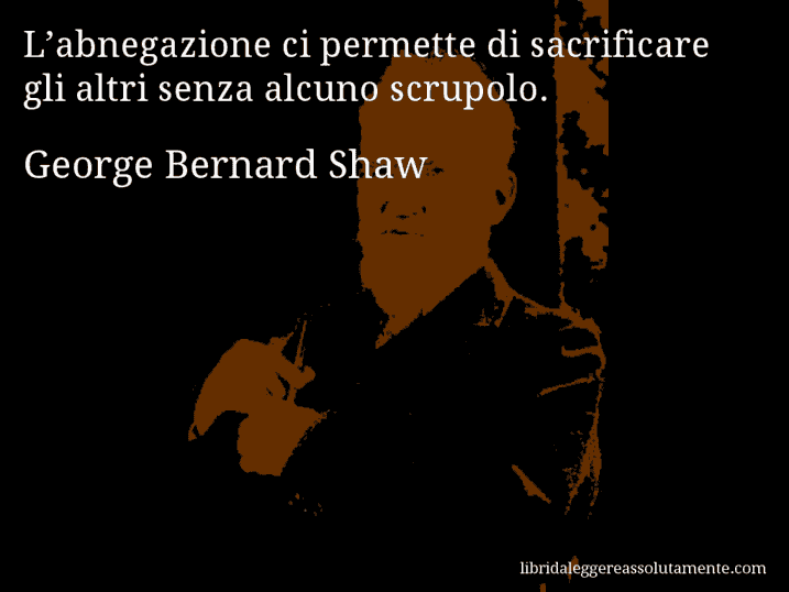 Aforisma di George Bernard Shaw : L’abnegazione ci permette di sacrificare gli altri senza alcuno scrupolo.