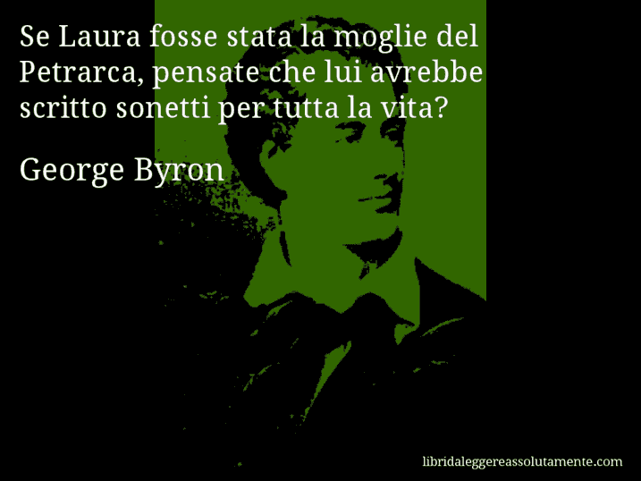 Aforisma di George Byron : Se Laura fosse stata la moglie del Petrarca, pensate che lui avrebbe scritto sonetti per tutta la vita?