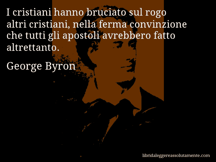 Aforisma di George Byron : I cristiani hanno bruciato sul rogo altri cristiani, nella ferma convinzione che tutti gli apostoli avrebbero fatto altrettanto.