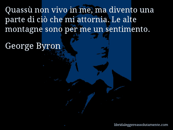 Aforisma di George Byron : Quassù non vivo in me, ma divento una parte di ciò che mi attornia. Le alte montagne sono per me un sentimento.