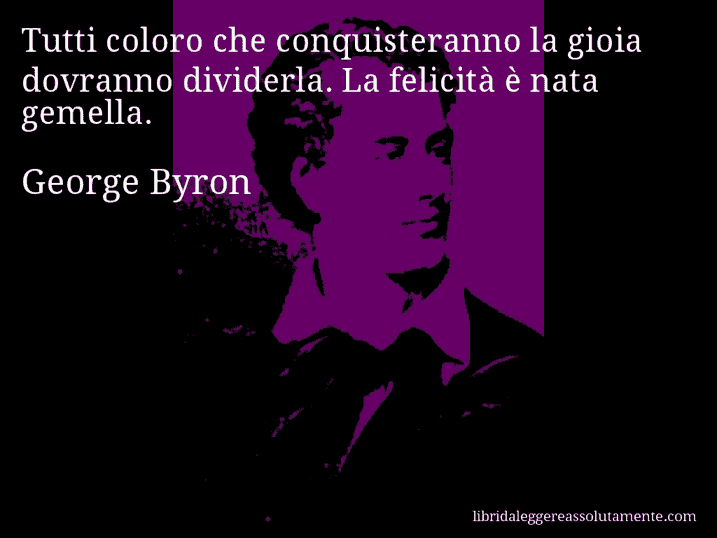 Aforisma di George Byron : Tutti coloro che conquisteranno la gioia dovranno dividerla. La felicità è nata gemella.