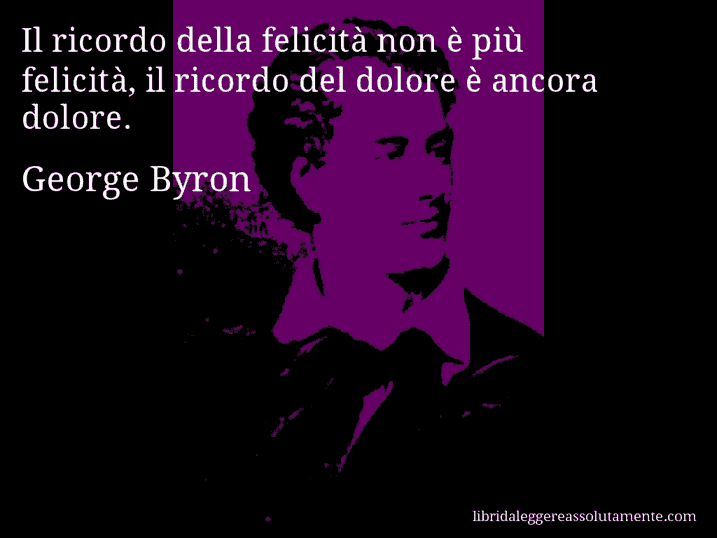 Aforisma di George Byron : Il ricordo della felicità non è più felicità, il ricordo del dolore è ancora dolore.