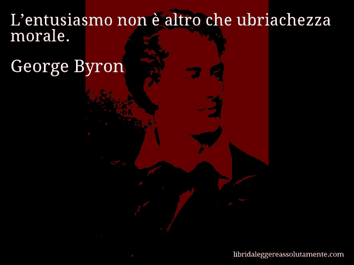 Aforisma di George Byron : L’entusiasmo non è altro che ubriachezza morale.