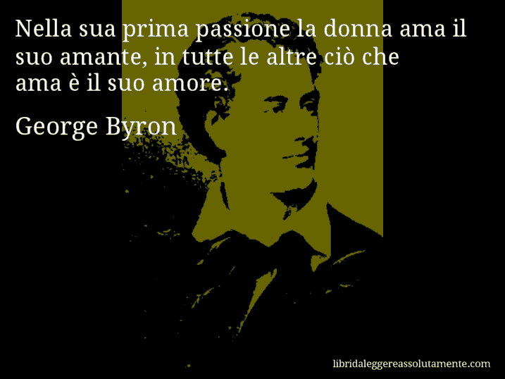 Aforisma di George Byron : Nella sua prima passione la donna ama il suo amante, in tutte le altre ciò che ama è il suo amore.