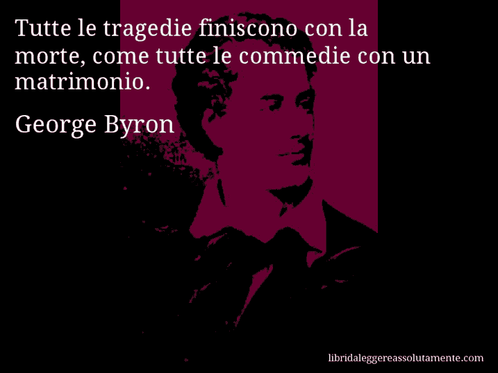 Aforisma di George Byron : Tutte le tragedie finiscono con la morte, come tutte le commedie con un matrimonio.