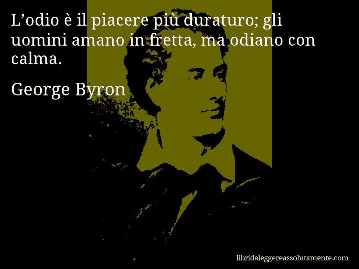 Aforisma di George Byron : L’odio è il piacere più duraturo; gli uomini amano in fretta, ma odiano con calma.