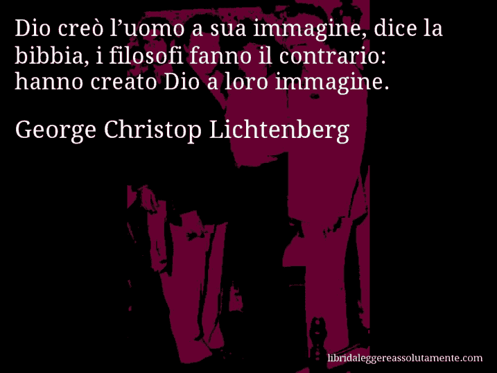 Aforisma di George Christop Lichtenberg : Dio creò l’uomo a sua immagine, dice la bibbia, i filosofi fanno il contrario: hanno creato Dio a loro immagine.