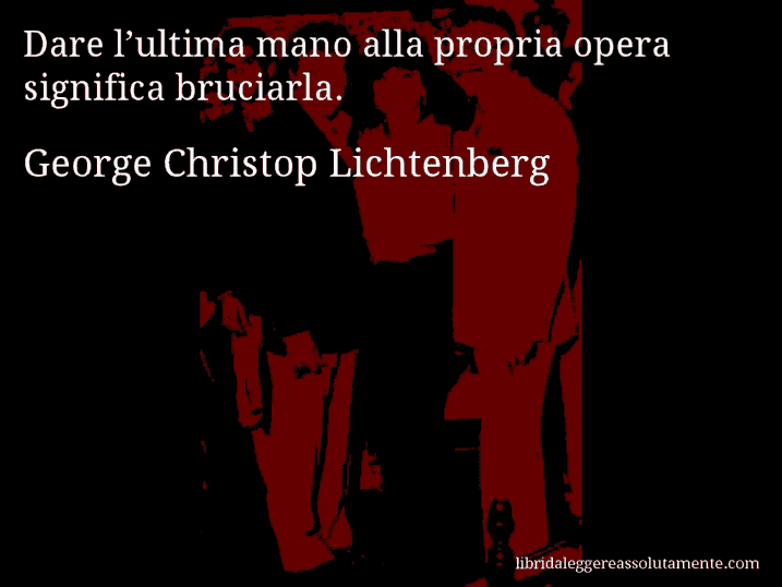 Aforisma di George Christop Lichtenberg : Dare l’ultima mano alla propria opera significa bruciarla.