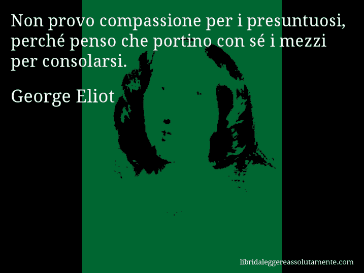 Aforisma di George Eliot : Non provo compassione per i presuntuosi, perché penso che portino con sé i mezzi per consolarsi.