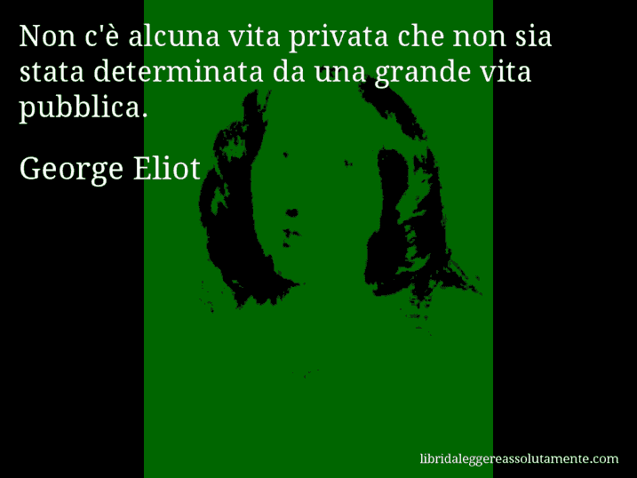 Aforisma di George Eliot : Non c'è alcuna vita privata che non sia stata determinata da una grande vita pubblica.