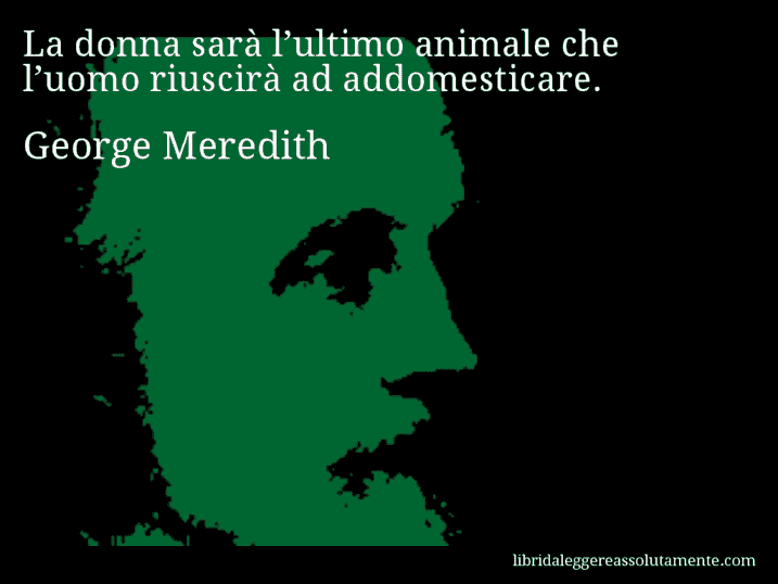 Aforisma di George Meredith : La donna sarà l’ultimo animale che l’uomo riuscirà ad addomesticare.