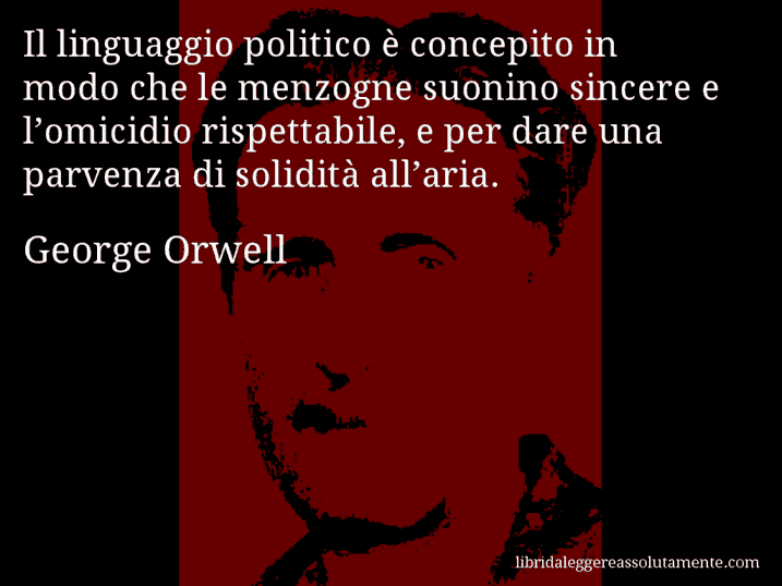 Aforisma di George Orwell : Il linguaggio politico è concepito in modo che le menzogne suonino sincere e l’omicidio rispettabile, e per dare una parvenza di solidità all’aria.