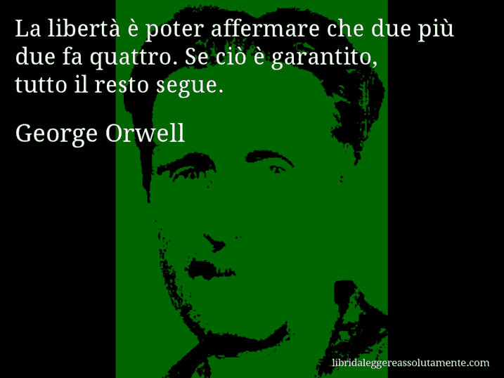 Aforisma di George Orwell : La libertà è poter affermare che due più due fa quattro. Se ciò è garantito, tutto il resto segue.