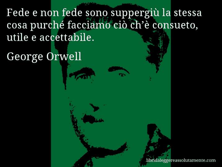 Aforisma di George Orwell : Fede e non fede sono suppergiù la stessa cosa purché facciamo ciò ch’è consueto, utile e accettabile.