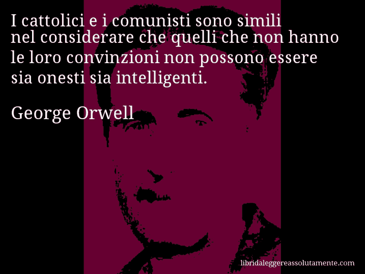 Aforisma di George Orwell : I cattolici e i comunisti sono simili nel considerare che quelli che non hanno le loro convinzioni non possono essere sia onesti sia intelligenti.