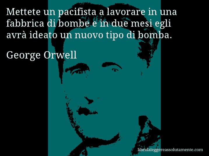 Aforisma di George Orwell : Mettete un pacifista a lavorare in una fabbrica di bombe e in due mesi egli avrà ideato un nuovo tipo di bomba.