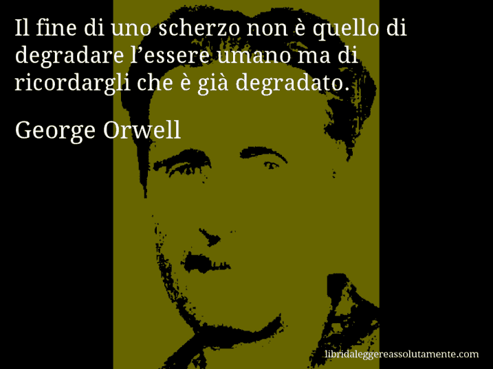 Aforisma di George Orwell : Il fine di uno scherzo non è quello di degradare l’essere umano ma di ricordargli che è già degradato.