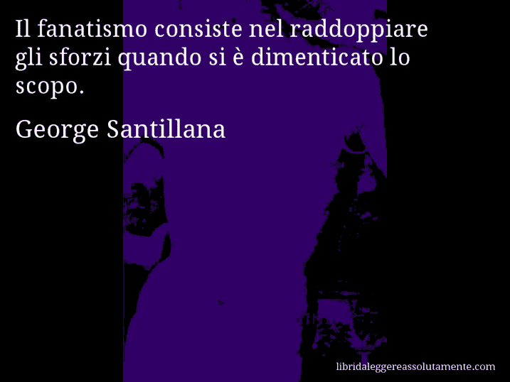 Aforisma di George Santillana : Il fanatismo consiste nel raddoppiare gli sforzi quando si è dimenticato lo scopo.