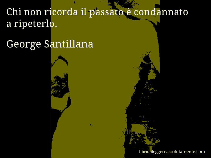 Aforisma di George Santillana : Chi non ricorda il passato è condannato a ripeterlo.