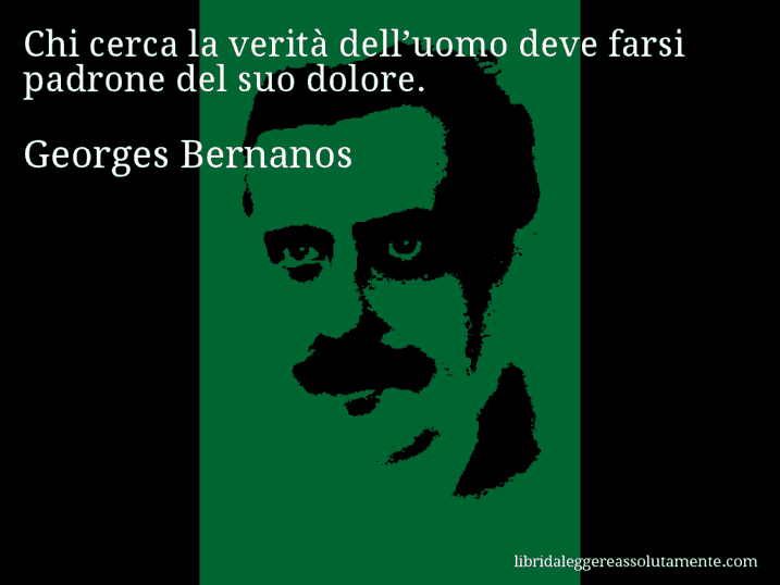 Aforisma di Georges Bernanos : Chi cerca la verità dell’uomo deve farsi padrone del suo dolore.