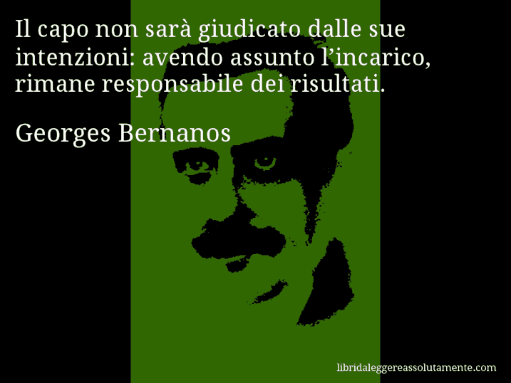 Aforisma di Georges Bernanos : Il capo non sarà giudicato dalle sue intenzioni: avendo assunto l’incarico, rimane responsabile dei risultati.